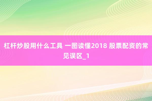 杠杆炒股用什么工具 一图读懂2018 股票配资的常见误区_1