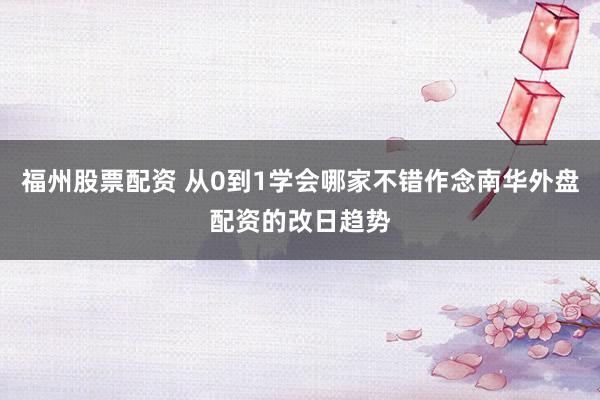 福州股票配资 从0到1学会哪家不错作念南华外盘配资的改日趋势