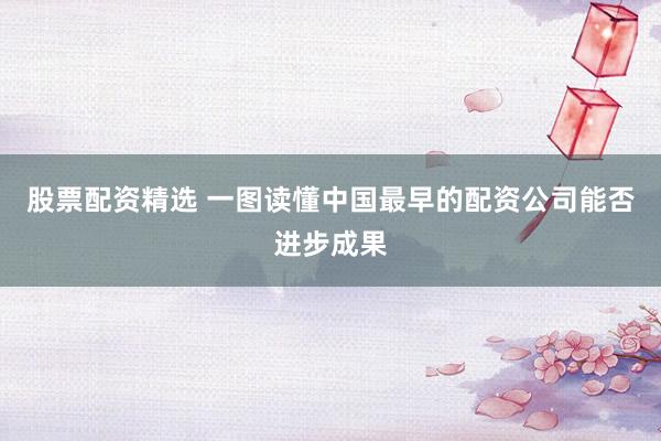 股票配资精选 一图读懂中国最早的配资公司能否进步成果