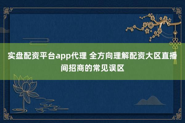 实盘配资平台app代理 全方向理解配资大区直播间招商的常见误区