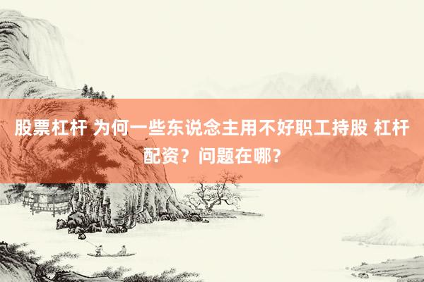 股票杠杆 为何一些东说念主用不好职工持股 杠杆配资？问题在哪？