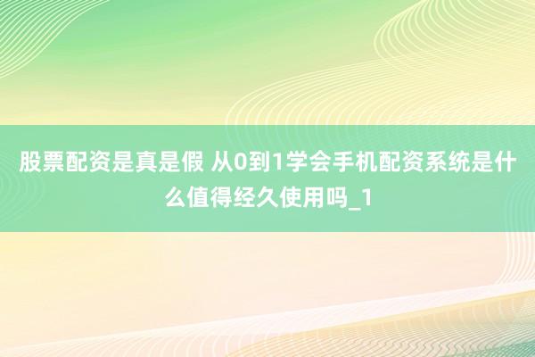 股票配资是真是假 从0到1学会手机配资系统是什么值得经久使用吗_1