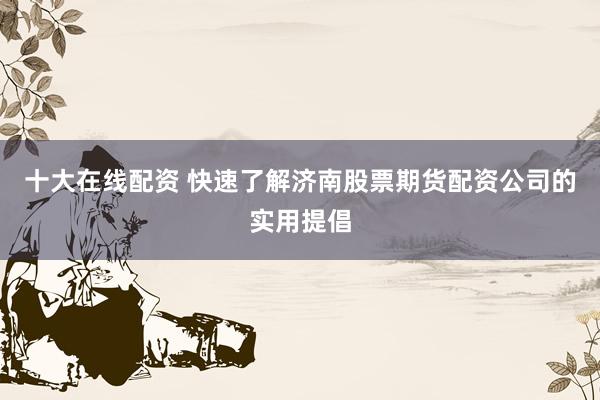 十大在线配资 快速了解济南股票期货配资公司的实用提倡