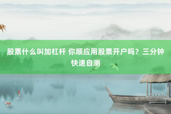 股票什么叫加杠杆 你顺应用股票开户吗？三分钟快速自测