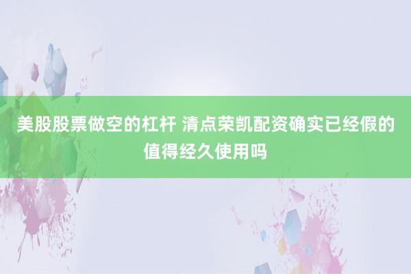 美股股票做空的杠杆 清点荣凯配资确实已经假的值得经久使用吗