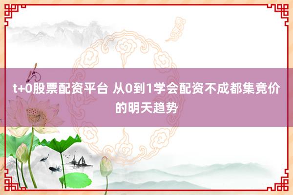t+0股票配资平台 从0到1学会配资不成都集竞价的明天趋势