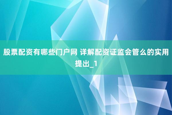 股票配资有哪些门户网 详解配资证监会管么的实用提出_1