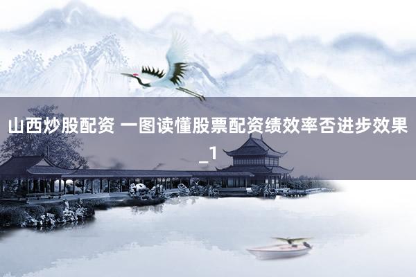 山西炒股配资 一图读懂股票配资绩效率否进步效果_1