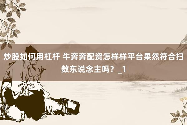 炒股如何用杠杆 牛奔奔配资怎样样平台果然符合扫数东说念主吗？_1