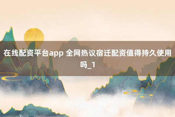 在线配资平台app 全网热议宿迁配资值得持久使用吗_1