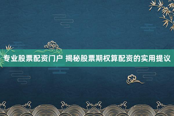 专业股票配资门户 揭秘股票期权算配资的实用提议
