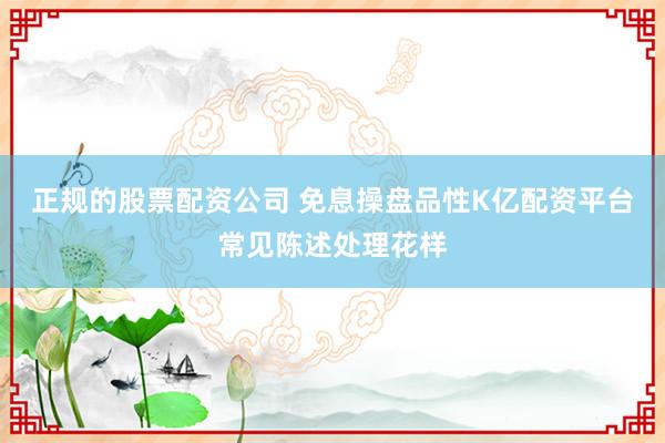 正规的股票配资公司 免息操盘品性K亿配资平台常见陈述处理花样