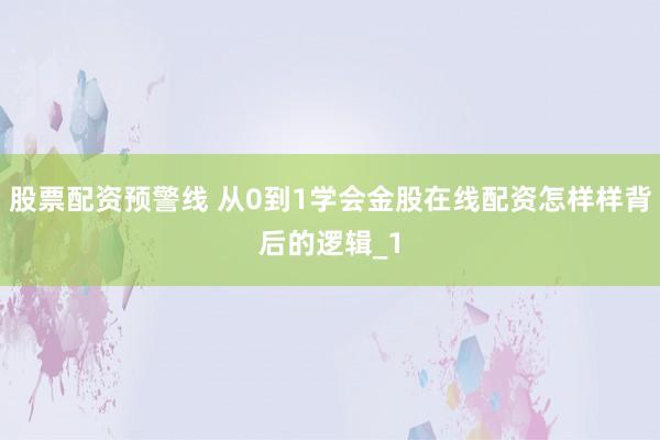 股票配资预警线 从0到1学会金股在线配资怎样样背后的逻辑_1