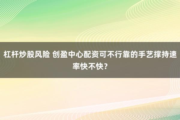 杠杆炒股风险 创盈中心配资可不行靠的手艺撑持速率快不快？