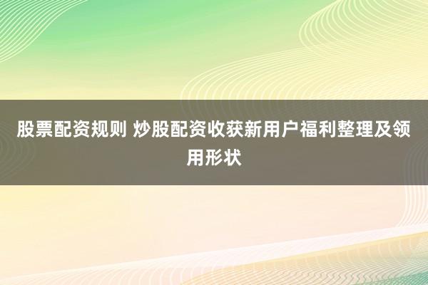股票配资规则 炒股配资收获新用户福利整理及领用形状