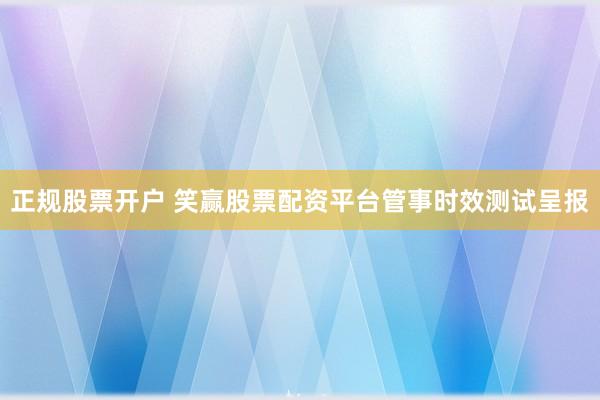 正规股票开户 笑赢股票配资平台管事时效测试呈报