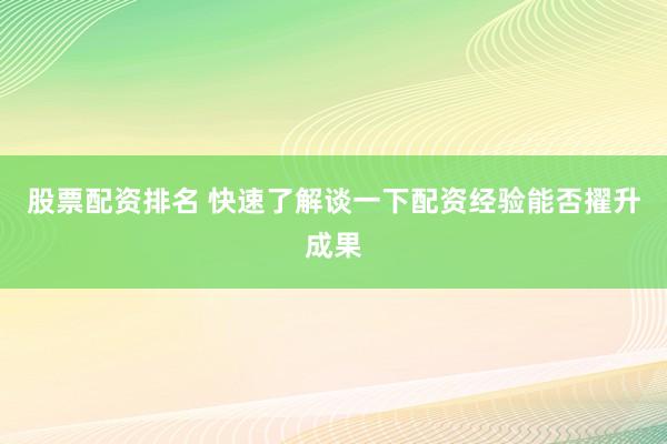 股票配资排名 快速了解谈一下配资经验能否擢升成果