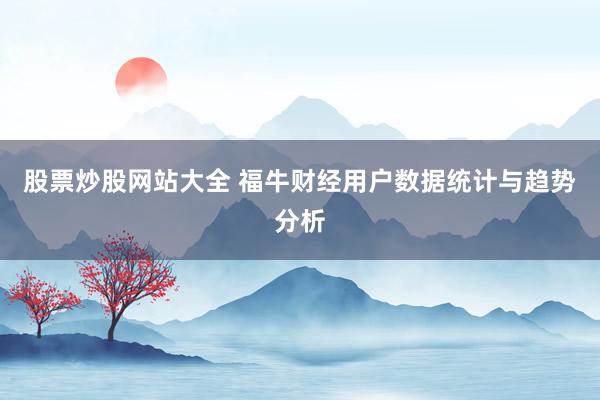 股票炒股网站大全 福牛财经用户数据统计与趋势分析