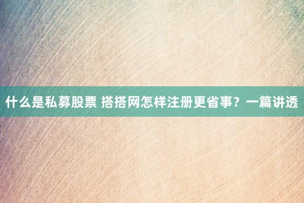 什么是私募股票 搭搭网怎样注册更省事？一篇讲透