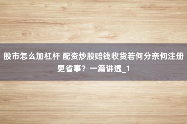 股市怎么加杠杆 配资炒股赔钱收货若何分奈何注册更省事？一篇讲透_1