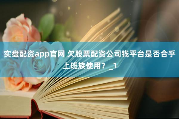 实盘配资app官网 欠股票配资公司钱平台是否合乎上班族使用?_1