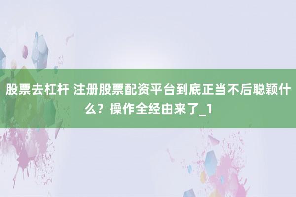 股票去杠杆 注册股票配资平台到底正当不后聪颖什么？操作全经由来了_1