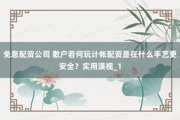 免息配资公司 散户若何玩计帐配资是在什么手艺更安全？实用漠视_1