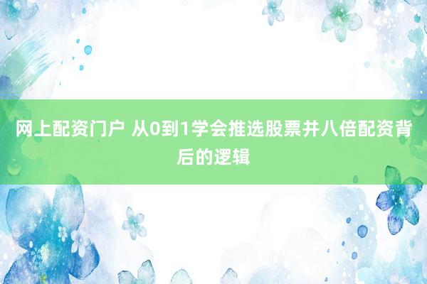 网上配资门户 从0到1学会推选股票并八倍配资背后的逻辑
