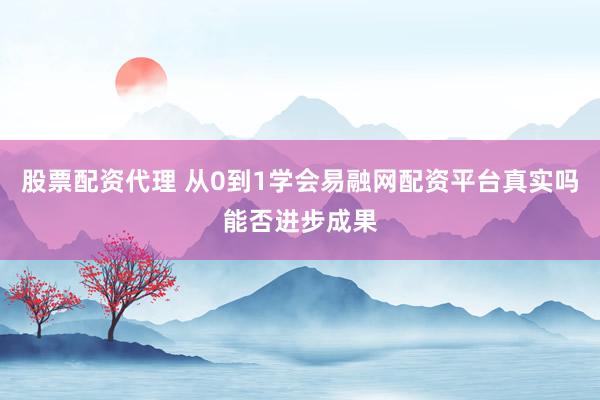 股票配资代理 从0到1学会易融网配资平台真实吗能否进步成果