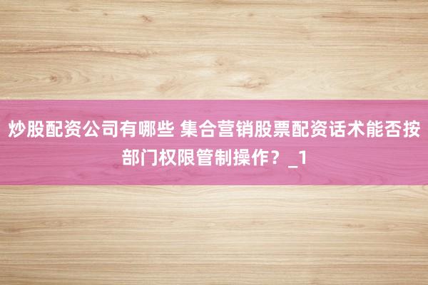 炒股配资公司有哪些 集合营销股票配资话术能否按部门权限管制操作？_1