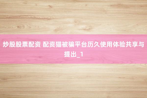 炒股股票配资 配资猫被骗平台历久使用体验共享与提出_1