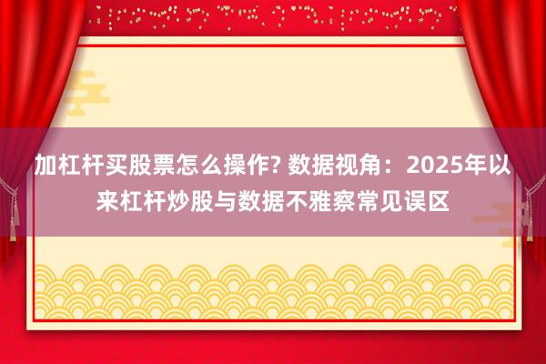 加杠杆买股票怎么操作? 数据视角：2025年以来杠杆炒股与数据不雅察常见误区
