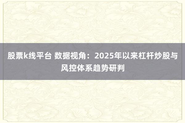 股票k线平台 数据视角:2025年以来杠杆炒股与风控体系趋势研判