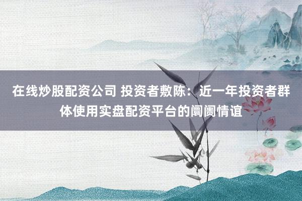 在线炒股配资公司 投资者敷陈：近一年投资者群体使用实盘配资平台的阛阓情谊