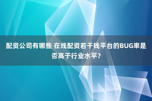配资公司有哪些 在线配资若干钱平台的BUG率是否高于行业水平?