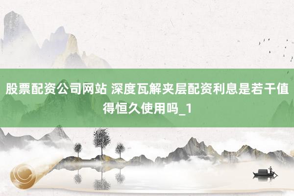 股票配资公司网站 深度瓦解夹层配资利息是若干值得恒久使用吗_1