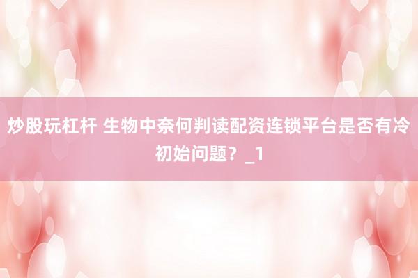 炒股玩杠杆 生物中奈何判读配资连锁平台是否有冷初始问题？_1