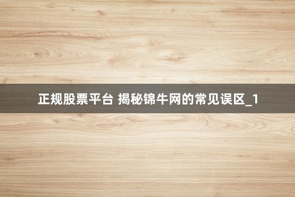 正规股票平台 揭秘锦牛网的常见误区_1