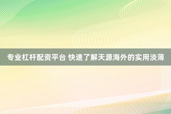 专业杠杆配资平台 快速了解天源海外的实用淡薄