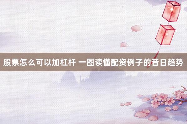 股票怎么可以加杠杆 一图读懂配资例子的昔日趋势