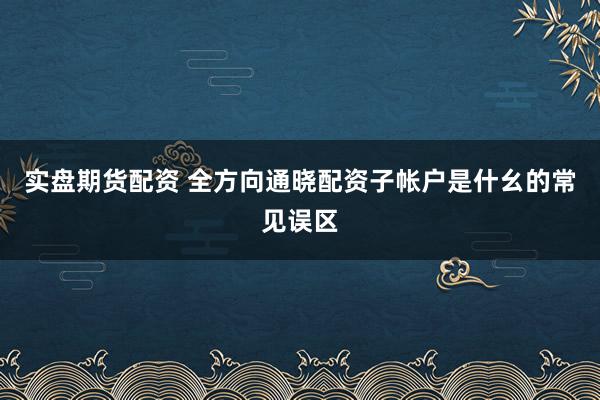 实盘期货配资 全方向通晓配资子帐户是什幺的常见误区