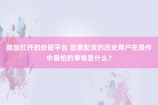 能加杠杆的炒股平台 股票配资的历史用户在操作中最怕的事情是什么？