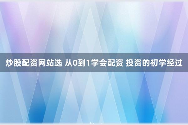 炒股配资网站选 从0到1学会配资 投资的初学经过