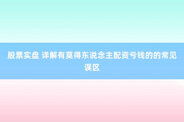 股票实盘 详解有莫得东说念主配资亏钱的的常见误区