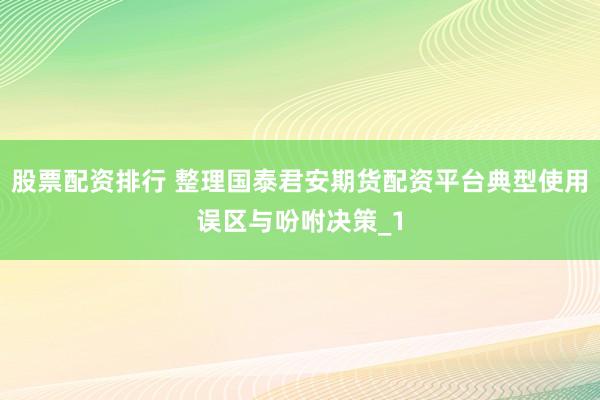 股票配资排行 整理国泰君安期货配资平台典型使用误区与吩咐决策_1