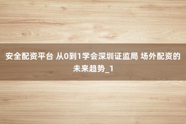安全配资平台 从0到1学会深圳证监局 场外配资的未来趋势_1