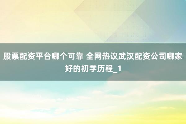 股票配资平台哪个可靠 全网热议武汉配资公司哪家好的初学历程_1