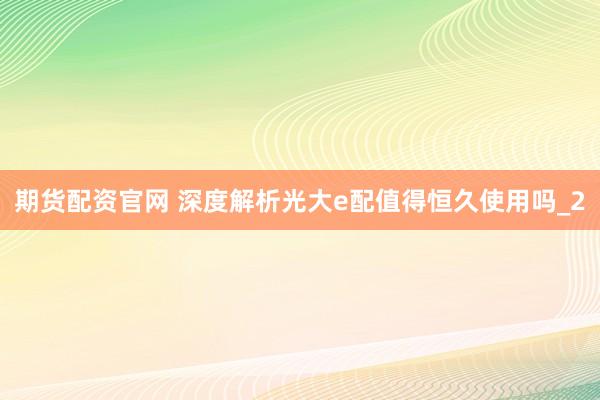 期货配资官网 深度解析光大e配值得恒久使用吗_2