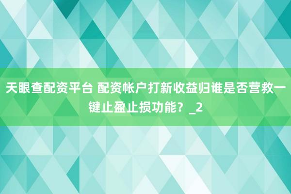 天眼查配资平台 配资帐户打新收益归谁是否营救一键止盈止损功能?_2