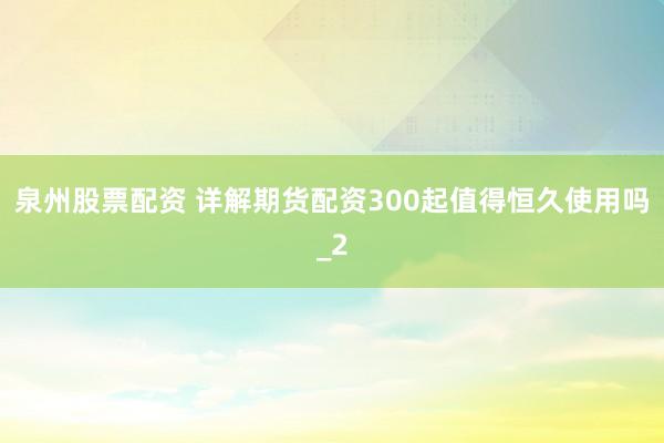 泉州股票配资 详解期货配资300起值得恒久使用吗_2